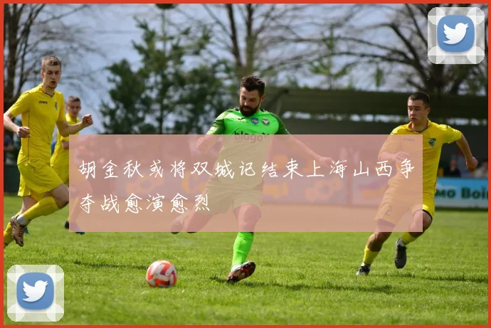 胡金秋或将双城记结束上海山西争夺战愈演愈烈