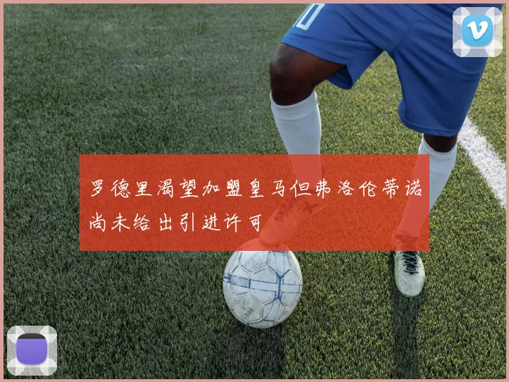 罗德里渴望加盟皇马但弗洛伦蒂诺尚未给出引进许可