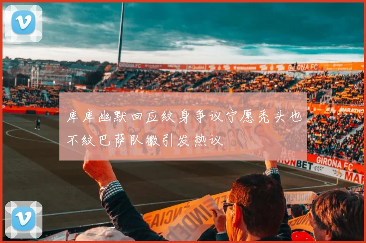 库库幽默回应纹身争议宁愿秃头也不纹巴萨队徽引发热议