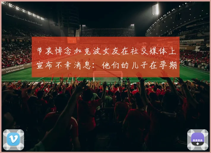 节哀悼念加克波女友在社交媒体上宣布不幸消息：他们的儿子在孕期夭折